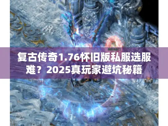 复古传奇1.76怀旧版私服选服难？2025真玩家避坑秘籍