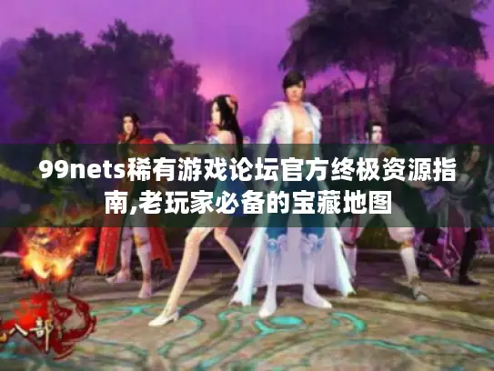 99nets稀有游戏论坛官方终极资源指南,老玩家必备的宝藏地图