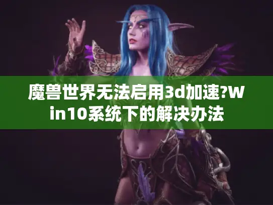 魔兽世界无法启用3d加速?Win10系统下的解决办法 魔兽世界无法启用3d加速?Win10系统下的解决办法