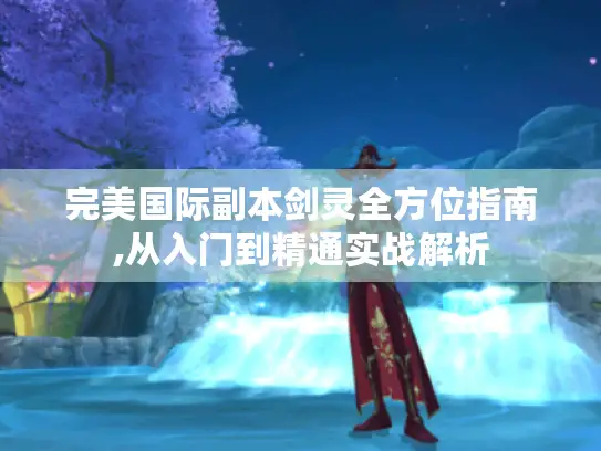 完美国际副本剑灵全方位指南,从入门到精通实战解析