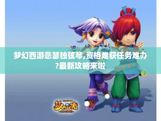 梦幻西游悲瑟独弦琴,资格难获任务难办?最新攻略来啦