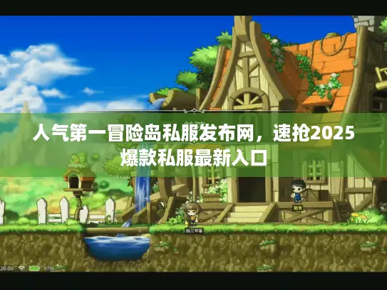 人气第一冒险岛私服发布网，速抢2025爆款私服最新入口