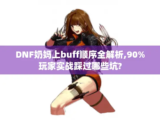 DNF奶妈上buff顺序全解析,90%玩家实战踩过哪些坑?