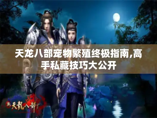 天龙八部宠物繁殖终极指南,高手私藏技巧大公开 天龙八部宠物繁殖终极指南,高手私藏技巧大公开