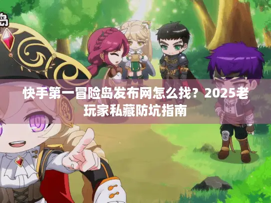 快手第一冒险岛发布网怎么找?2025老玩家私藏防坑指南 快手第一冒险岛发布网怎么找?2025老玩家私藏防坑指南