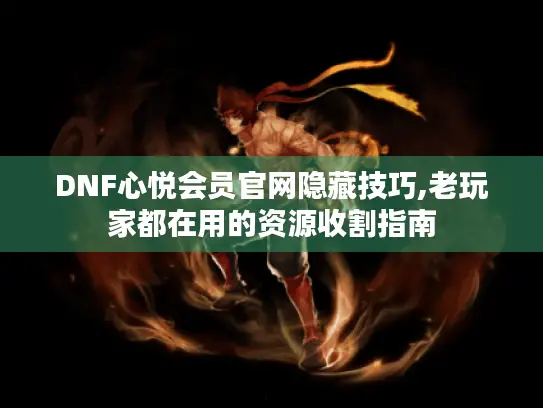 DNF心悦会员官网隐藏技巧,老玩家都在用的资源收割指南