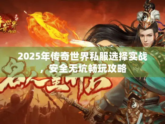 2025年传奇世界私服选择实战,安全无坑畅玩攻略 2025年传奇世界私服选择实战,安全无坑畅玩攻略