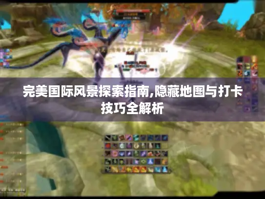 完美国际风景探索指南,隐藏地图与打卡技巧全解析