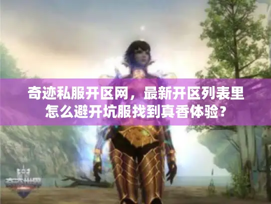 奇迹私服开区网,最新开区列表里怎么避开坑服找到真香体验? 奇迹私服开区网,最新开区列表里怎么避开坑服找到真香体验?