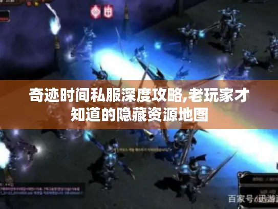 奇迹时间私服深度攻略,老玩家才知道的隐藏资源地图