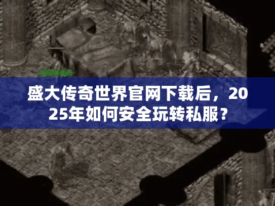 盛大传奇世界官网下载后，2025年如何安全玩转私服？
