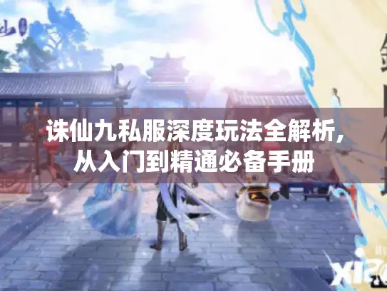 诛仙九私服深度玩法全解析,从入门到精通必备手册 诛仙九私服深度玩法全解析,从入门到精通必备手册