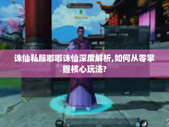 诛仙私服嘟嘟诛仙深度解析,如何从零掌握核心玩法?