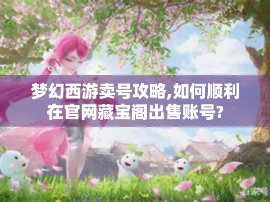 梦幻西游卖号攻略,如何顺利在官网藏宝阁出售账号? 梦幻西游卖号攻略,如何顺利在官网藏宝阁出售账号?