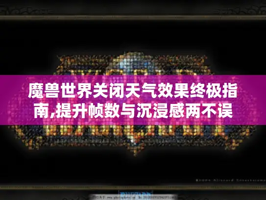 魔兽世界关闭天气效果终极指南,提升帧数与沉浸感两不误