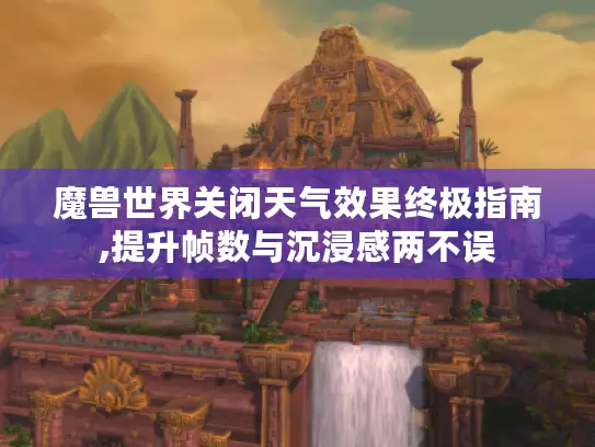 魔兽世界关闭天气效果终极指南,提升帧数与沉浸感两不误
