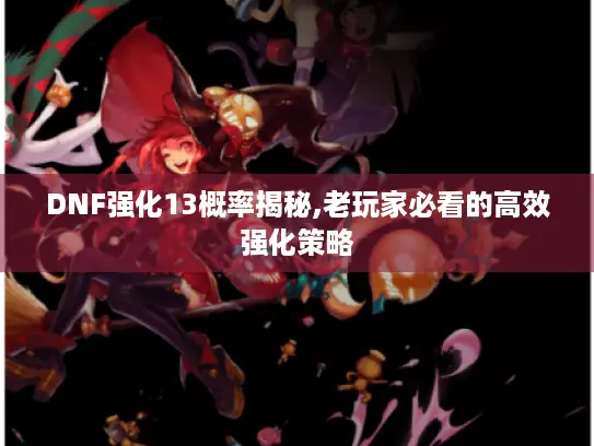 DNF强化13概率揭秘,老玩家必看的高效强化策略 DNF强化13概率揭秘,老玩家必看的高效强化策略