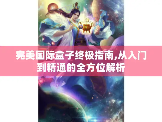 完美国际盒子终极指南,从入门到精通的全方位解析 完美国际盒子终极指南,从入门到精通的全方位解析