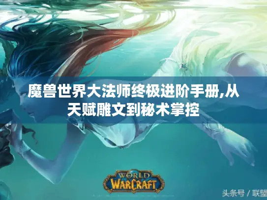 魔兽世界大法师终极进阶手册,从天赋雕文到秘术掌控