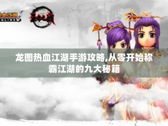 龙图热血江湖手游攻略,从零开始称霸江湖的九大秘籍 龙图热血江湖手游攻略,从零开始称霸江湖的九大秘籍