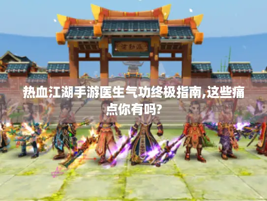 热血江湖手游医生气功终极指南,这些痛点你有吗?