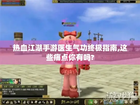 热血江湖手游医生气功终极指南,这些痛点你有吗?