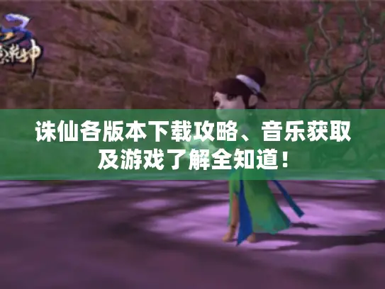 诛仙各版本下载攻略、音乐获取及游戏了解全知道！