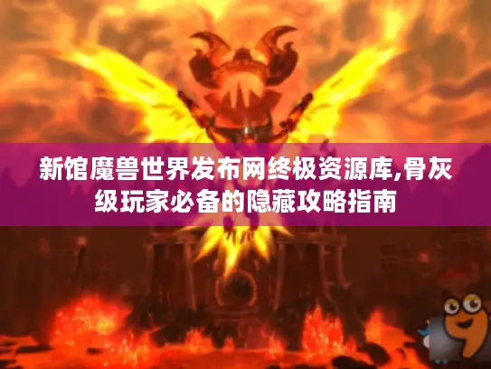 新馆魔兽世界发布网终极资源库,骨灰级玩家必备的隐藏攻略指南
