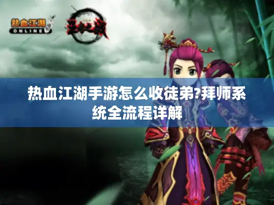 热血江湖手游怎么收徒弟?拜师系统全流程详解