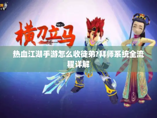 热血江湖手游怎么收徒弟?拜师系统全流程详解