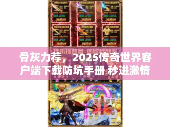 骨灰力荐,2025传奇世界客户端下载防坑手册 秒进激情服 骨灰力荐,2025传奇世界客户端下载防坑手册 秒进激情服