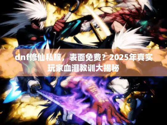dnf修仙私服,表面免费?2025年真实玩家血泪教训大揭秘 dnf修仙私服,表面免费?2025年真实玩家血泪教训大揭秘