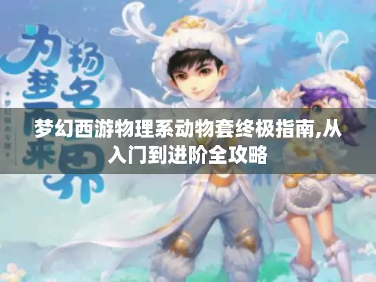 梦幻西游物理系动物套终极指南,从入门到进阶全攻略