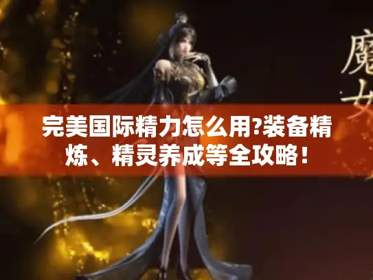 完美国际精力怎么用?装备精炼、精灵养成等全攻略！