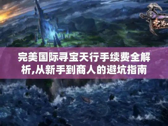 完美国际寻宝天行手续费全解析,从新手到商人的避坑指南 完美国际寻宝天行手续费全解析,从新手到商人的避坑指南