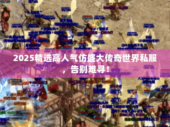 2025精选高人气仿盛大传奇世界私服，告别难寻！