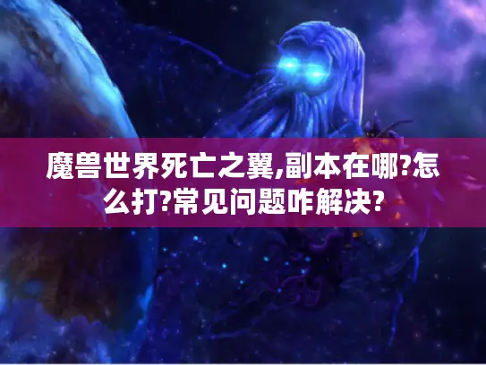 魔兽世界死亡之翼,副本在哪?怎么打?常见问题咋解决?