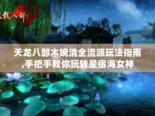 天龙八部木婉清全流派玩法指南,手把手教你玩转星宿海女神 天龙八部木婉清全流派玩法指南,手把手教你玩转星宿海女神