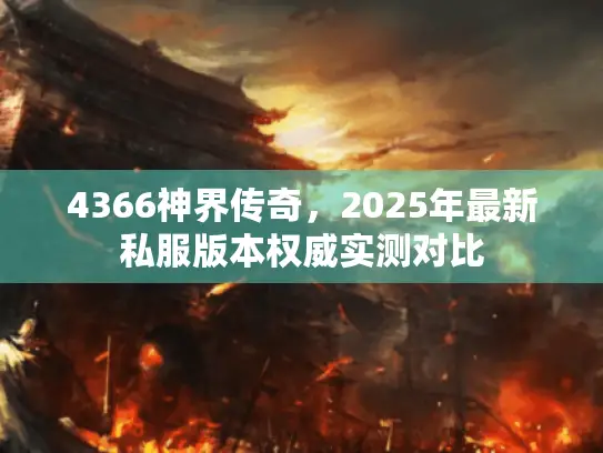 4366神界传奇，2025年最新私服版本权威实测对比