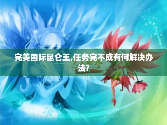 完美国际昆仑王,任务完不成有何解决办法? 完美国际昆仑王,任务完不成有何解决办法?