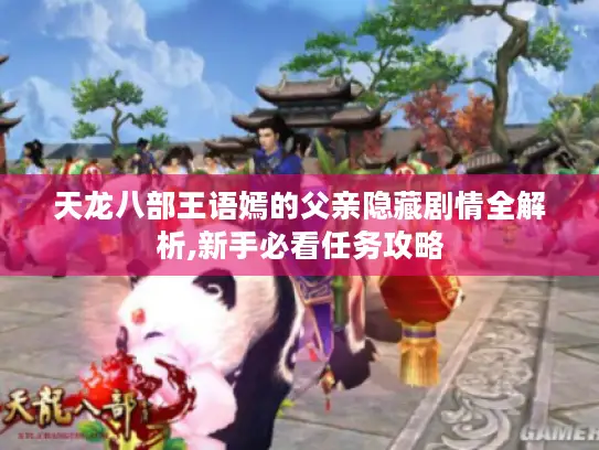 天龙八部王语嫣的父亲隐藏剧情全解析,新手必看任务攻略