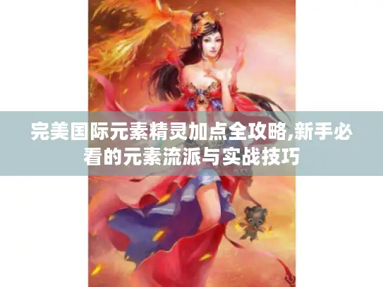 完美国际元素精灵加点全攻略,新手必看的元素流派与实战技巧 完美国际元素精灵加点全攻略,新手必看的元素流派与实战技巧