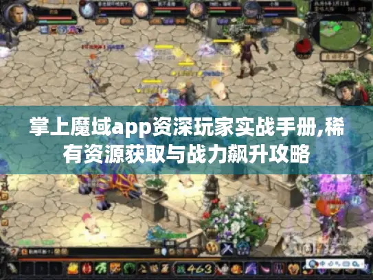 掌上魔域app资深玩家实战手册,稀有资源获取与战力飙升攻略