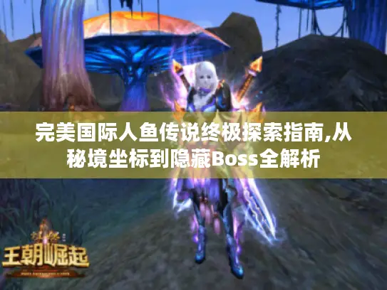 完美国际人鱼传说终极探索指南,从秘境坐标到隐藏Boss全解析