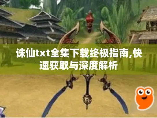 诛仙txt全集下载终极指南,快速获取与深度解析