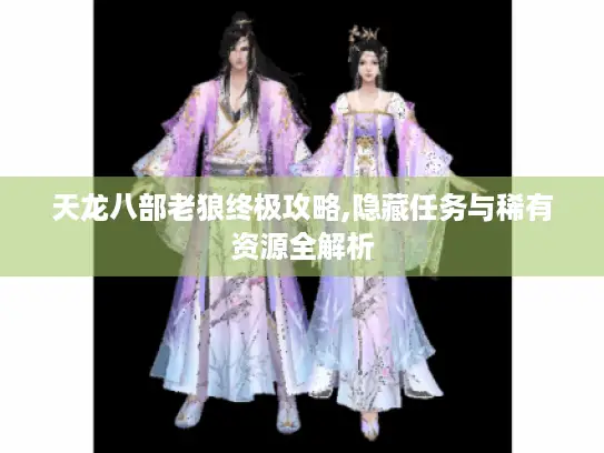 天龙八部老狼终极攻略,隐藏任务与稀有资源全解析