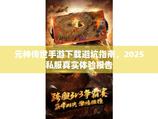 元神传世手游下载避坑指南,2025私服真实体验报告 元神传世手游下载避坑指南,2025私服真实体验报告