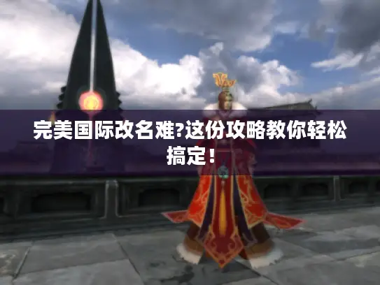 完美国际改名难?这份攻略教你轻松搞定！