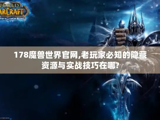 178魔兽世界官网,老玩家必知的隐藏资源与实战技巧在哪?