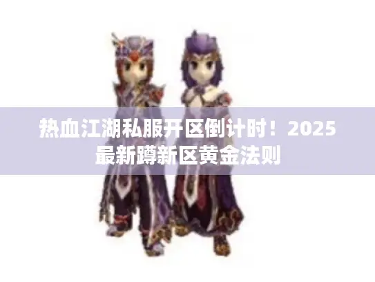 热血江湖私服开区倒计时！2025最新蹲新区黄金法则